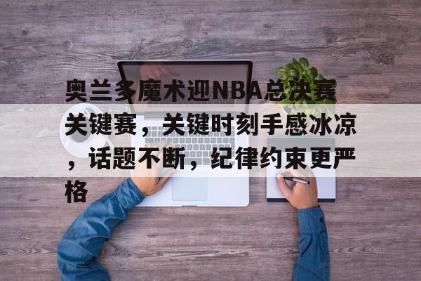 奥兰多魔术迎NBA总决赛关键赛，关键时刻手感冰凉，话题不断，纪律约束更严格